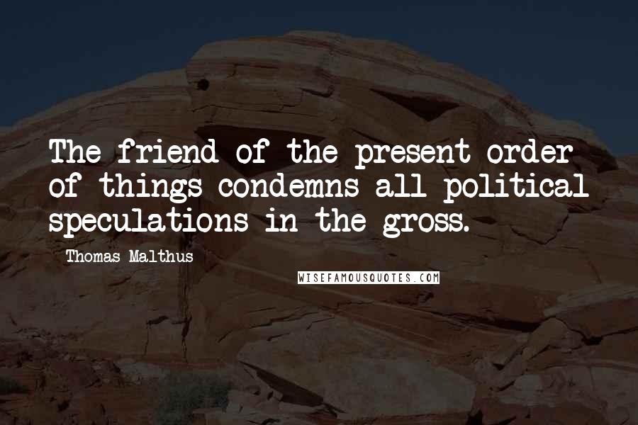 Thomas Malthus Quotes: The friend of the present order of things condemns all political speculations in the gross.