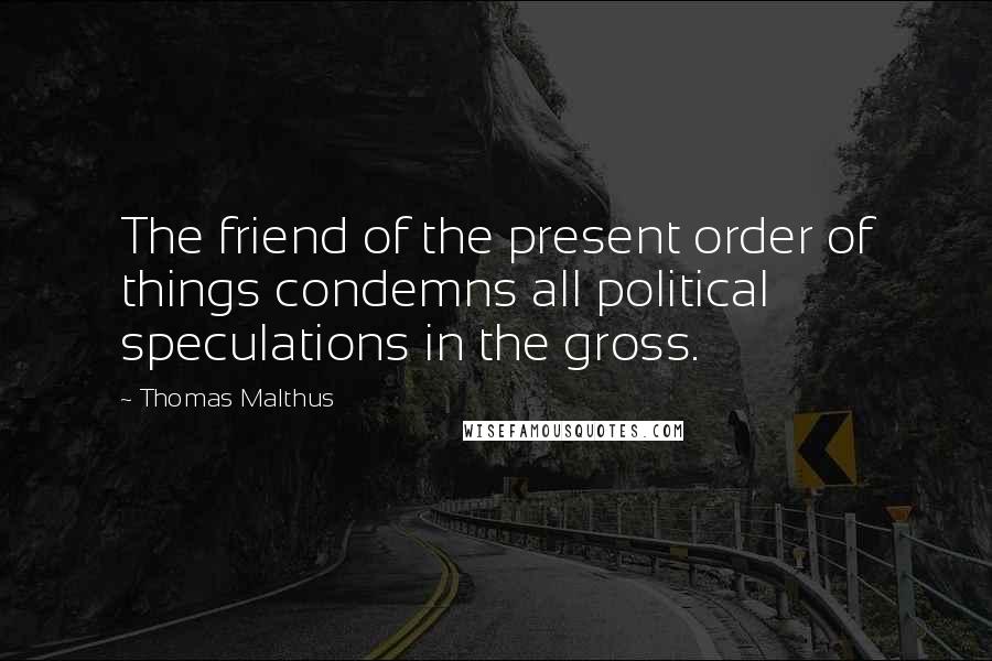 Thomas Malthus Quotes: The friend of the present order of things condemns all political speculations in the gross.