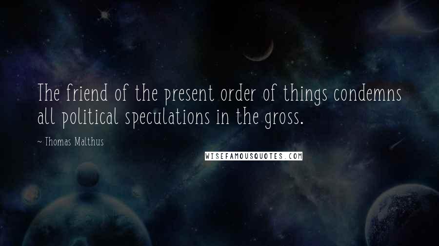 Thomas Malthus Quotes: The friend of the present order of things condemns all political speculations in the gross.