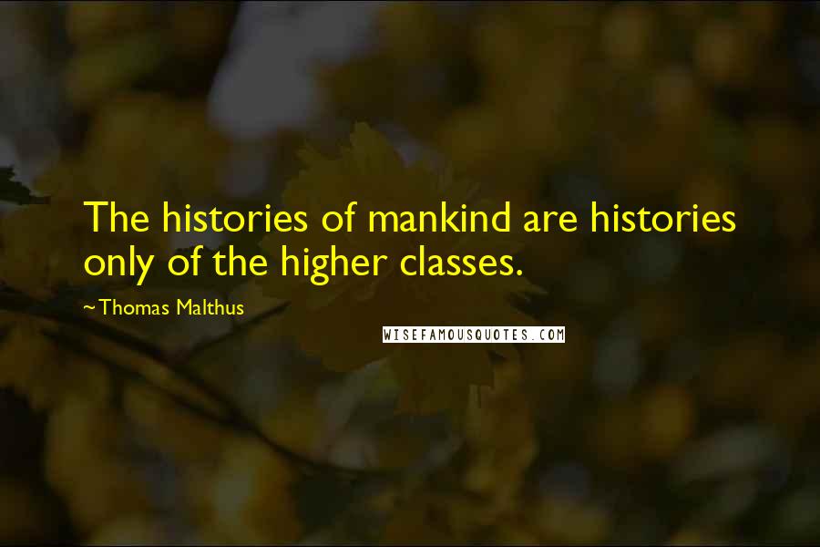 Thomas Malthus Quotes: The histories of mankind are histories only of the higher classes.