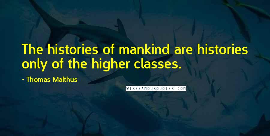 Thomas Malthus Quotes: The histories of mankind are histories only of the higher classes.