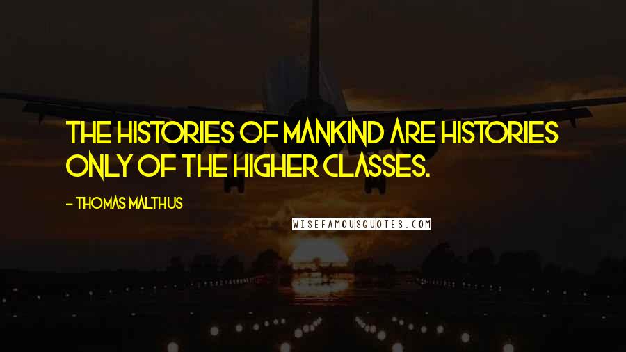 Thomas Malthus Quotes: The histories of mankind are histories only of the higher classes.