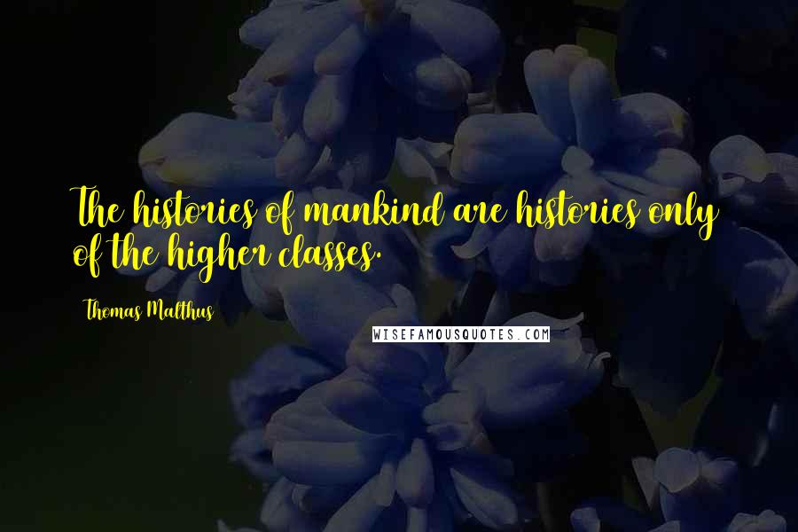 Thomas Malthus Quotes: The histories of mankind are histories only of the higher classes.