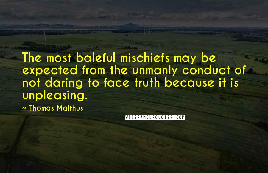 Thomas Malthus Quotes: The most baleful mischiefs may be expected from the unmanly conduct of not daring to face truth because it is unpleasing.