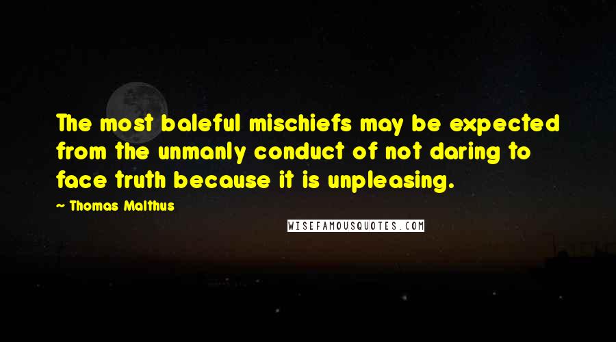 Thomas Malthus Quotes: The most baleful mischiefs may be expected from the unmanly conduct of not daring to face truth because it is unpleasing.