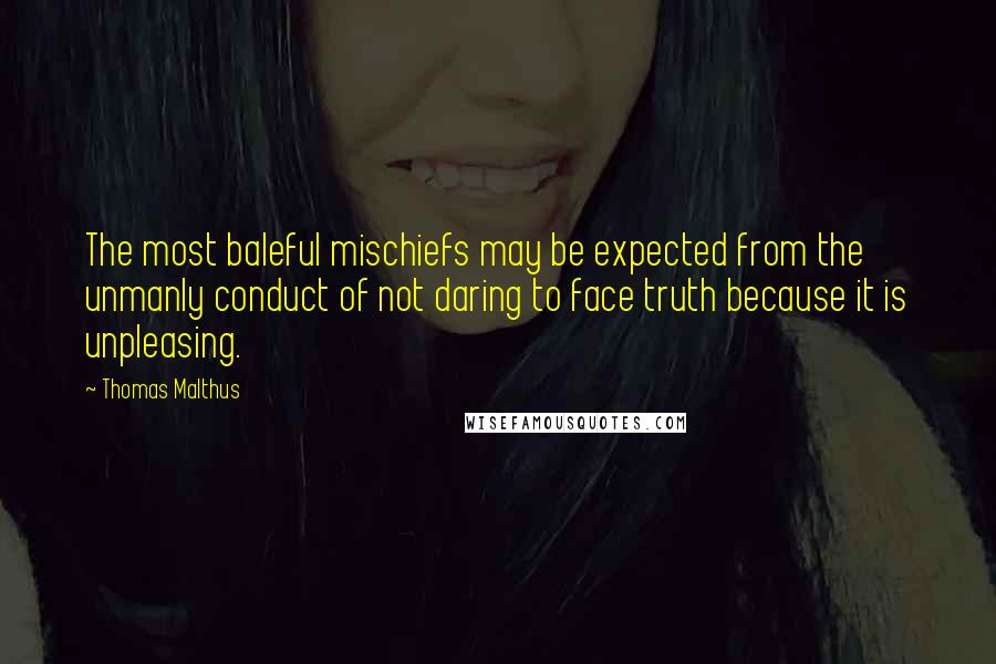 Thomas Malthus Quotes: The most baleful mischiefs may be expected from the unmanly conduct of not daring to face truth because it is unpleasing.
