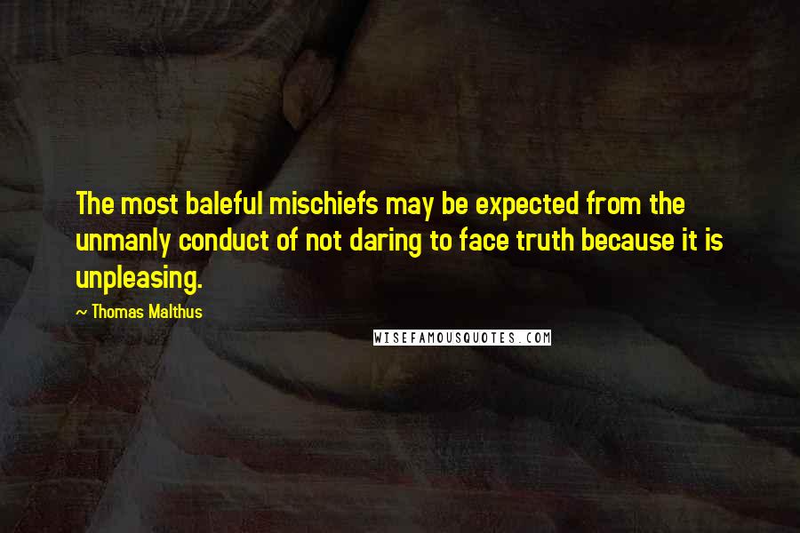 Thomas Malthus Quotes: The most baleful mischiefs may be expected from the unmanly conduct of not daring to face truth because it is unpleasing.