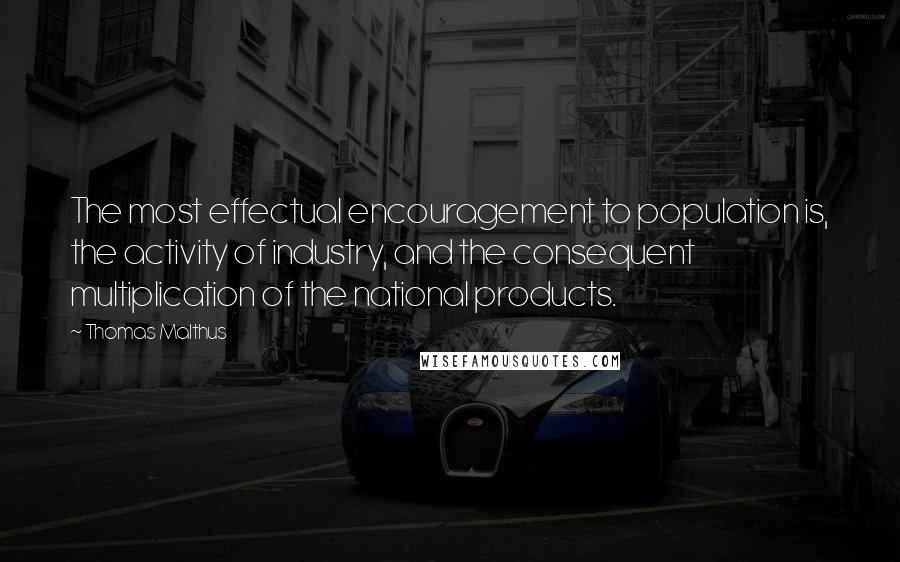 Thomas Malthus Quotes: The most effectual encouragement to population is, the activity of industry, and the consequent multiplication of the national products.