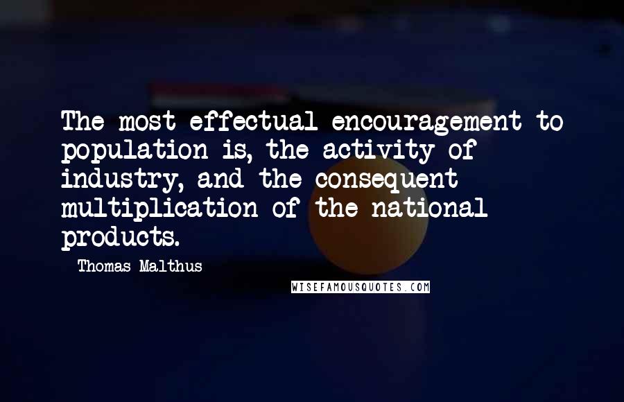 Thomas Malthus Quotes: The most effectual encouragement to population is, the activity of industry, and the consequent multiplication of the national products.