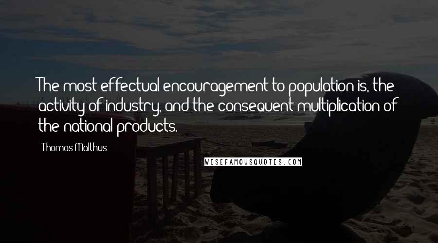 Thomas Malthus Quotes: The most effectual encouragement to population is, the activity of industry, and the consequent multiplication of the national products.