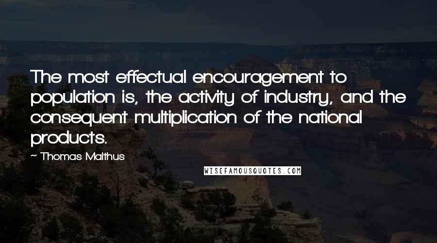 Thomas Malthus Quotes: The most effectual encouragement to population is, the activity of industry, and the consequent multiplication of the national products.