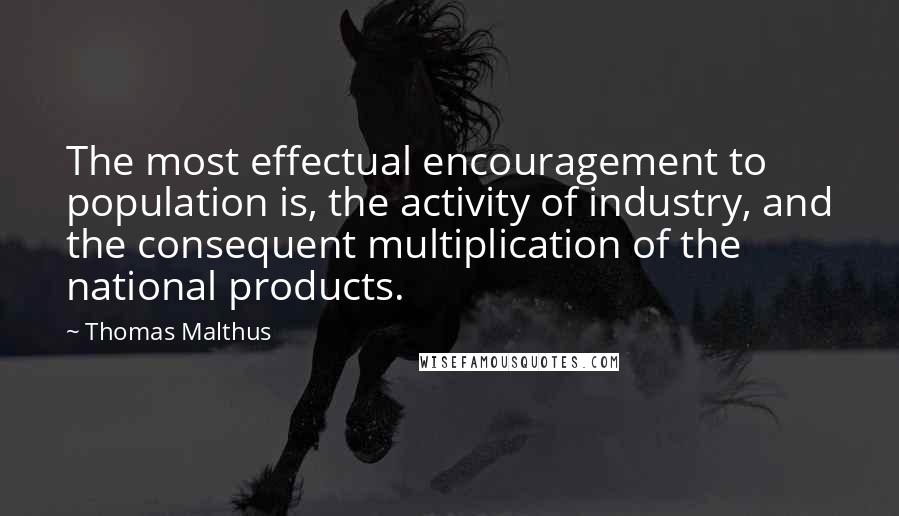 Thomas Malthus Quotes: The most effectual encouragement to population is, the activity of industry, and the consequent multiplication of the national products.