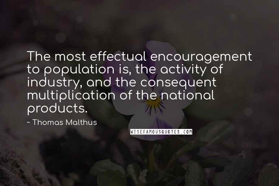 Thomas Malthus Quotes: The most effectual encouragement to population is, the activity of industry, and the consequent multiplication of the national products.