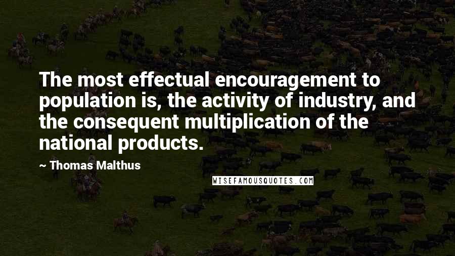 Thomas Malthus Quotes: The most effectual encouragement to population is, the activity of industry, and the consequent multiplication of the national products.