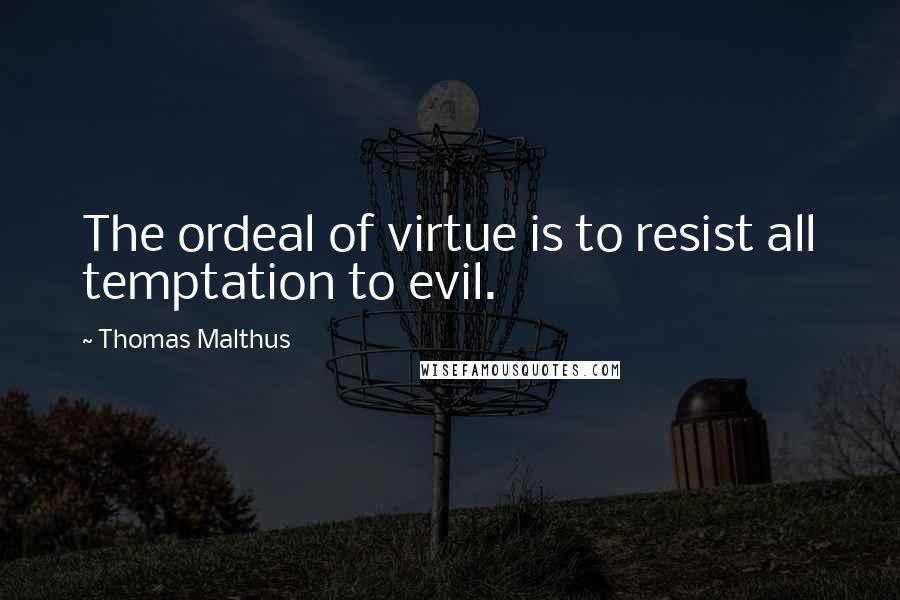 Thomas Malthus Quotes: The ordeal of virtue is to resist all temptation to evil.