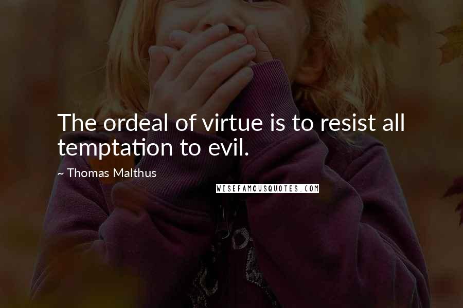 Thomas Malthus Quotes: The ordeal of virtue is to resist all temptation to evil.