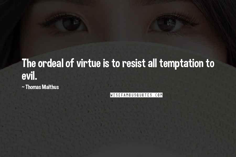 Thomas Malthus Quotes: The ordeal of virtue is to resist all temptation to evil.