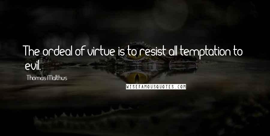 Thomas Malthus Quotes: The ordeal of virtue is to resist all temptation to evil.