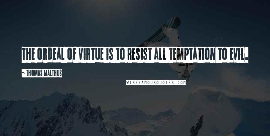 Thomas Malthus Quotes: The ordeal of virtue is to resist all temptation to evil.