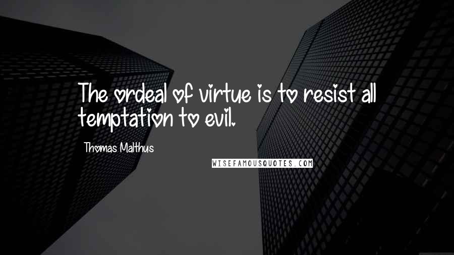 Thomas Malthus Quotes: The ordeal of virtue is to resist all temptation to evil.