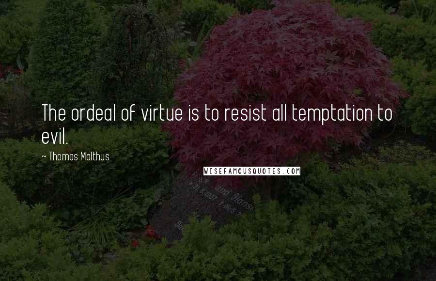 Thomas Malthus Quotes: The ordeal of virtue is to resist all temptation to evil.