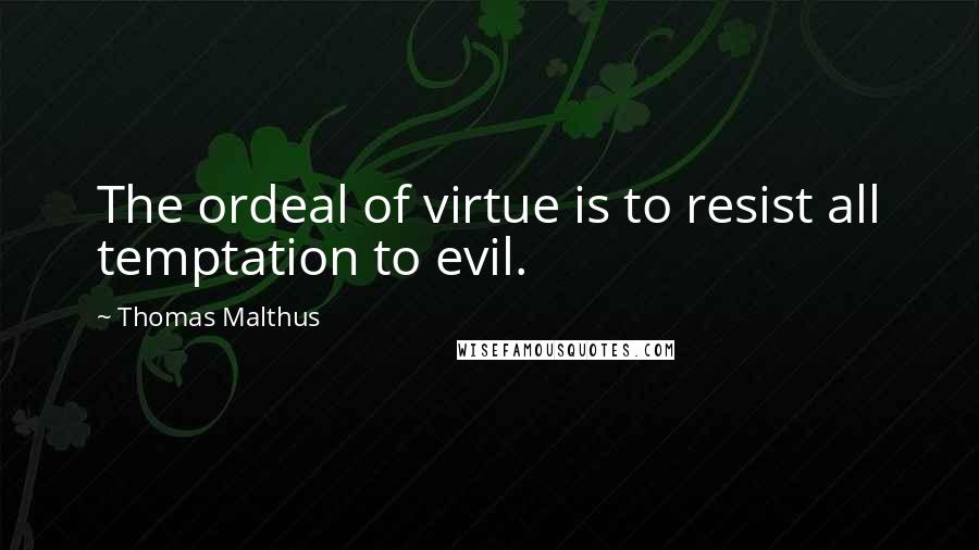 Thomas Malthus Quotes: The ordeal of virtue is to resist all temptation to evil.