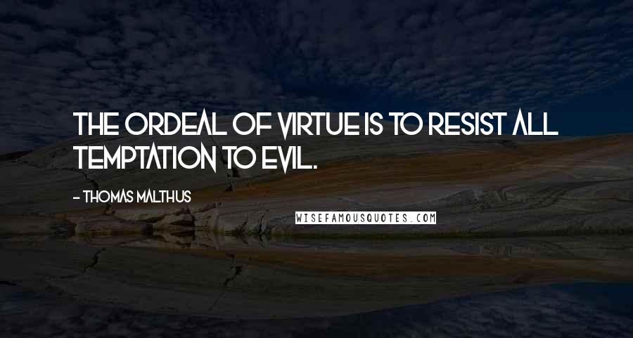 Thomas Malthus Quotes: The ordeal of virtue is to resist all temptation to evil.