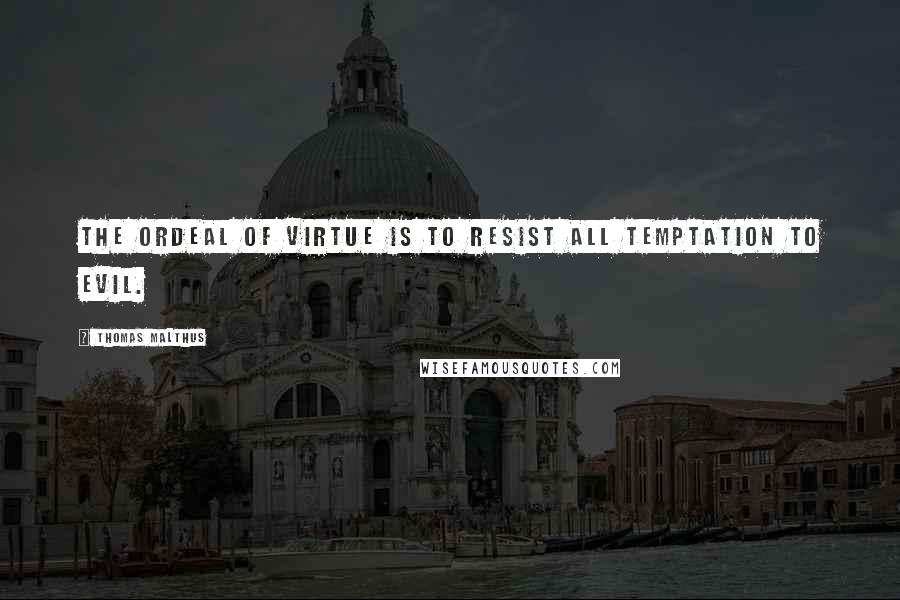 Thomas Malthus Quotes: The ordeal of virtue is to resist all temptation to evil.