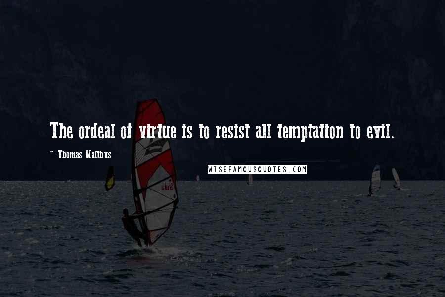 Thomas Malthus Quotes: The ordeal of virtue is to resist all temptation to evil.