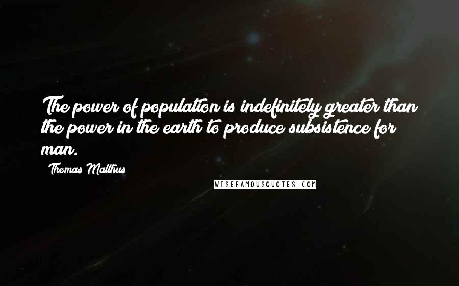 Thomas Malthus Quotes: The power of population is indefinitely greater than the power in the earth to produce subsistence for man.