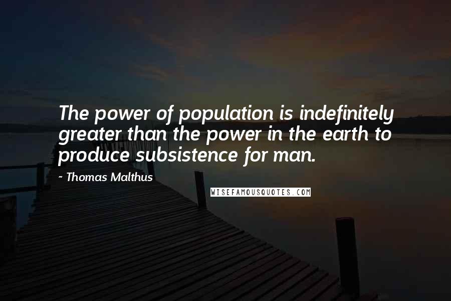 Thomas Malthus Quotes: The power of population is indefinitely greater than the power in the earth to produce subsistence for man.