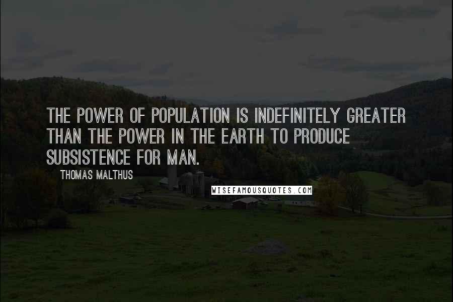 Thomas Malthus Quotes: The power of population is indefinitely greater than the power in the earth to produce subsistence for man.