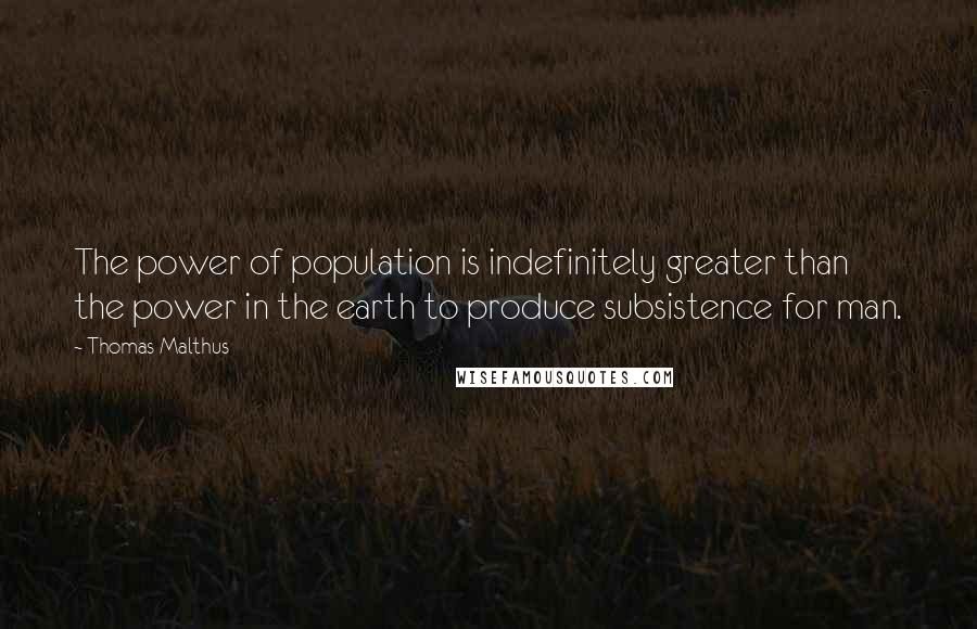 Thomas Malthus Quotes: The power of population is indefinitely greater than the power in the earth to produce subsistence for man.