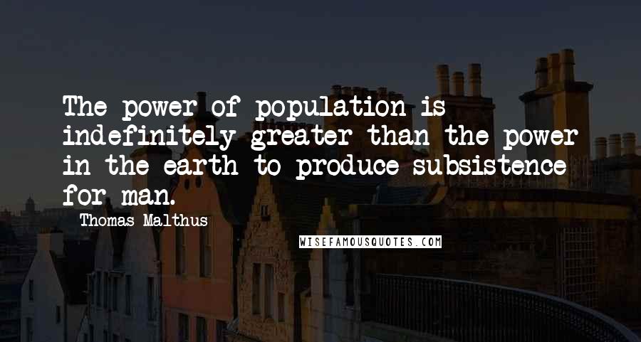 Thomas Malthus Quotes: The power of population is indefinitely greater than the power in the earth to produce subsistence for man.