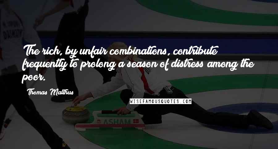 Thomas Malthus Quotes: The rich, by unfair combinations, contribute frequently to prolong a season of distress among the poor.