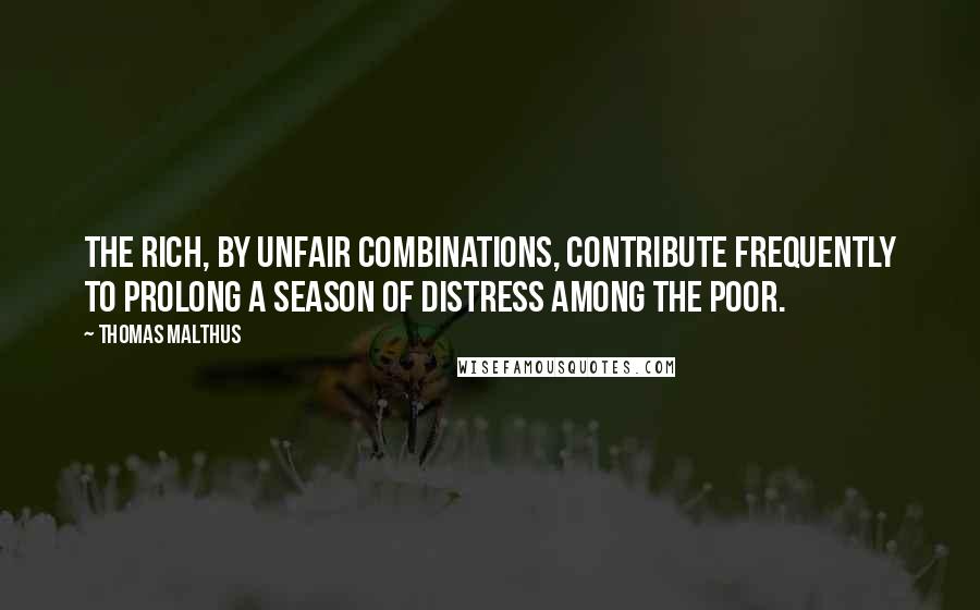 Thomas Malthus Quotes: The rich, by unfair combinations, contribute frequently to prolong a season of distress among the poor.