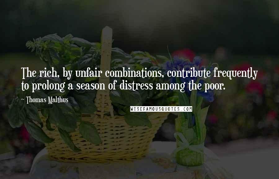 Thomas Malthus Quotes: The rich, by unfair combinations, contribute frequently to prolong a season of distress among the poor.