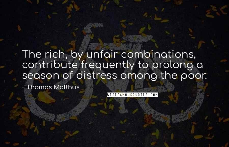 Thomas Malthus Quotes: The rich, by unfair combinations, contribute frequently to prolong a season of distress among the poor.