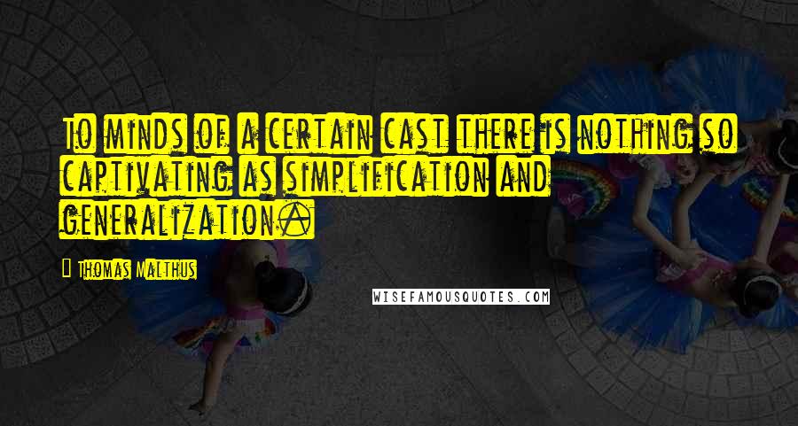 Thomas Malthus Quotes: To minds of a certain cast there is nothing so captivating as simplification and generalization.