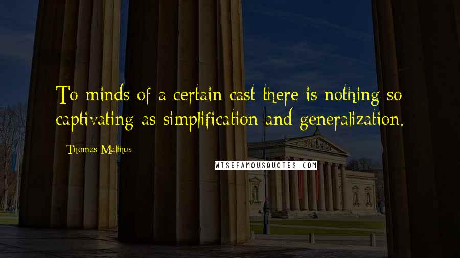 Thomas Malthus Quotes: To minds of a certain cast there is nothing so captivating as simplification and generalization.