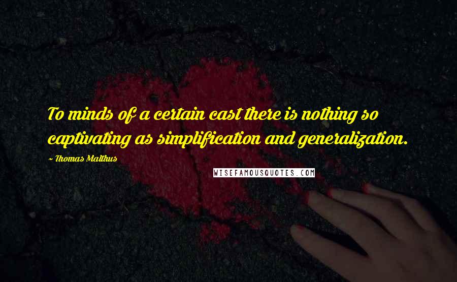 Thomas Malthus Quotes: To minds of a certain cast there is nothing so captivating as simplification and generalization.