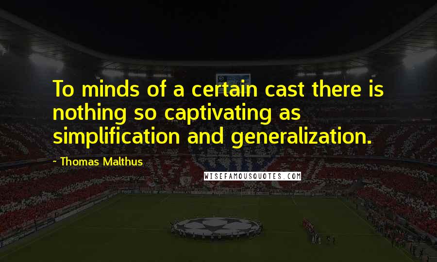 Thomas Malthus Quotes: To minds of a certain cast there is nothing so captivating as simplification and generalization.