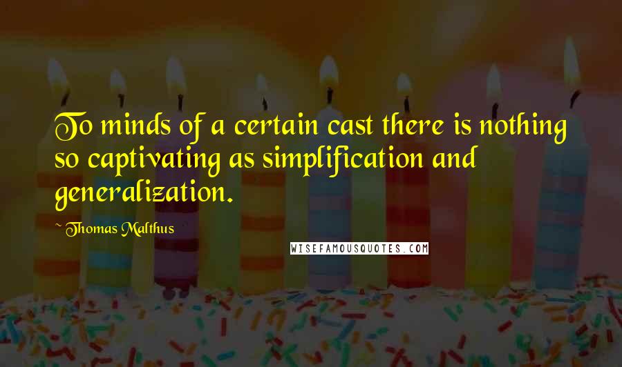 Thomas Malthus Quotes: To minds of a certain cast there is nothing so captivating as simplification and generalization.