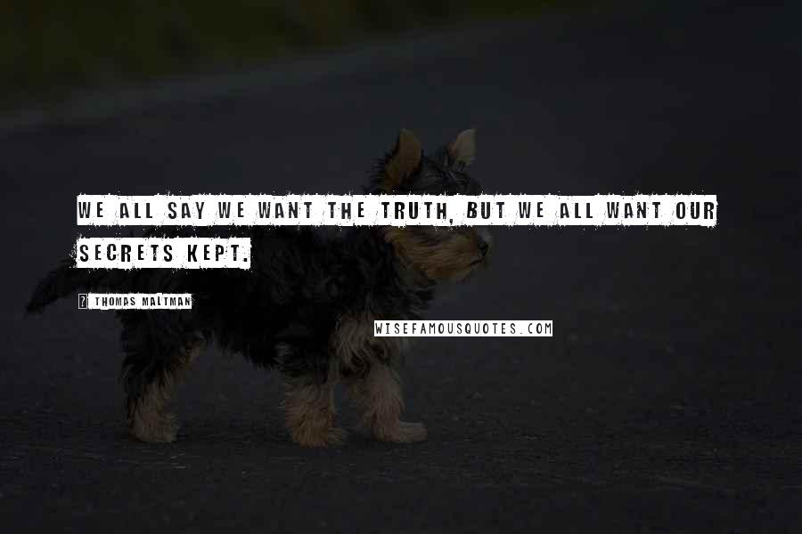 Thomas Maltman Quotes: We all say we want The Truth, but we all want our secrets kept.