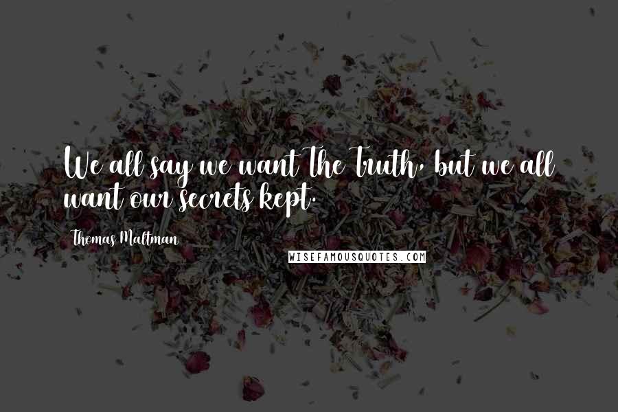 Thomas Maltman Quotes: We all say we want The Truth, but we all want our secrets kept.