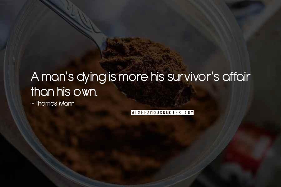 Thomas Mann Quotes: A man's dying is more his survivor's affair than his own.