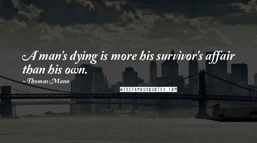 Thomas Mann Quotes: A man's dying is more his survivor's affair than his own.