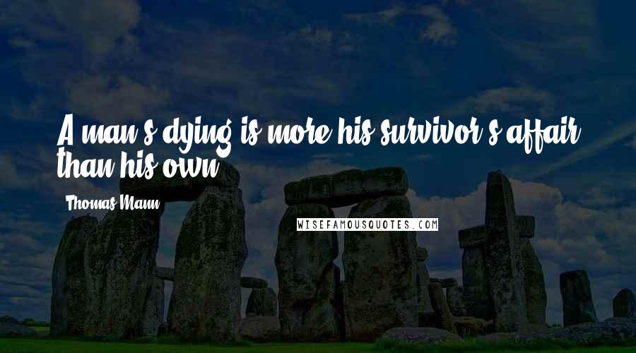 Thomas Mann Quotes: A man's dying is more his survivor's affair than his own.