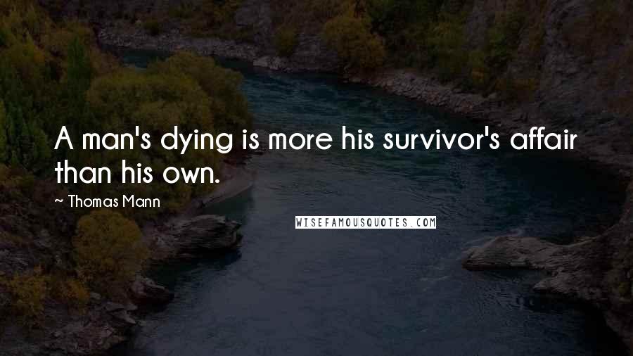Thomas Mann Quotes: A man's dying is more his survivor's affair than his own.