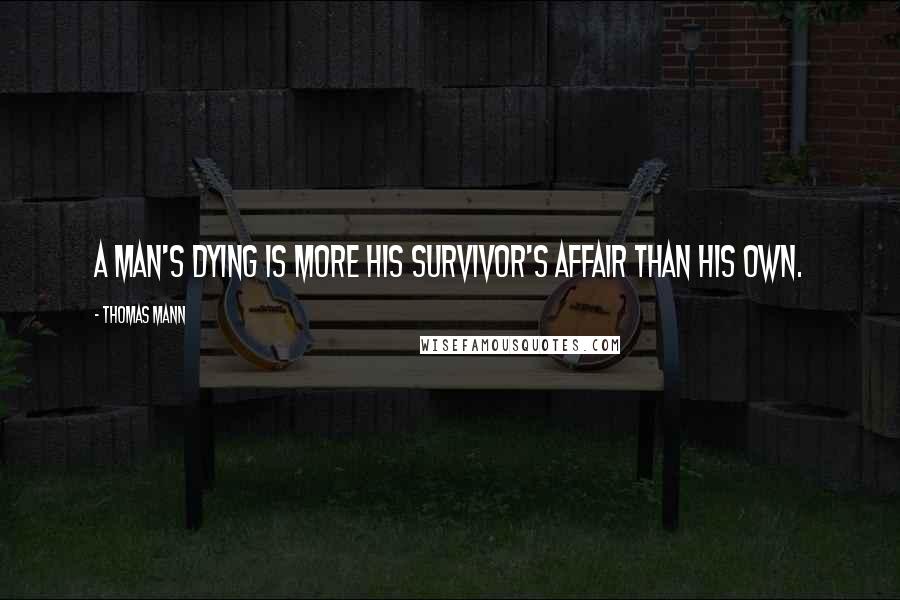 Thomas Mann Quotes: A man's dying is more his survivor's affair than his own.